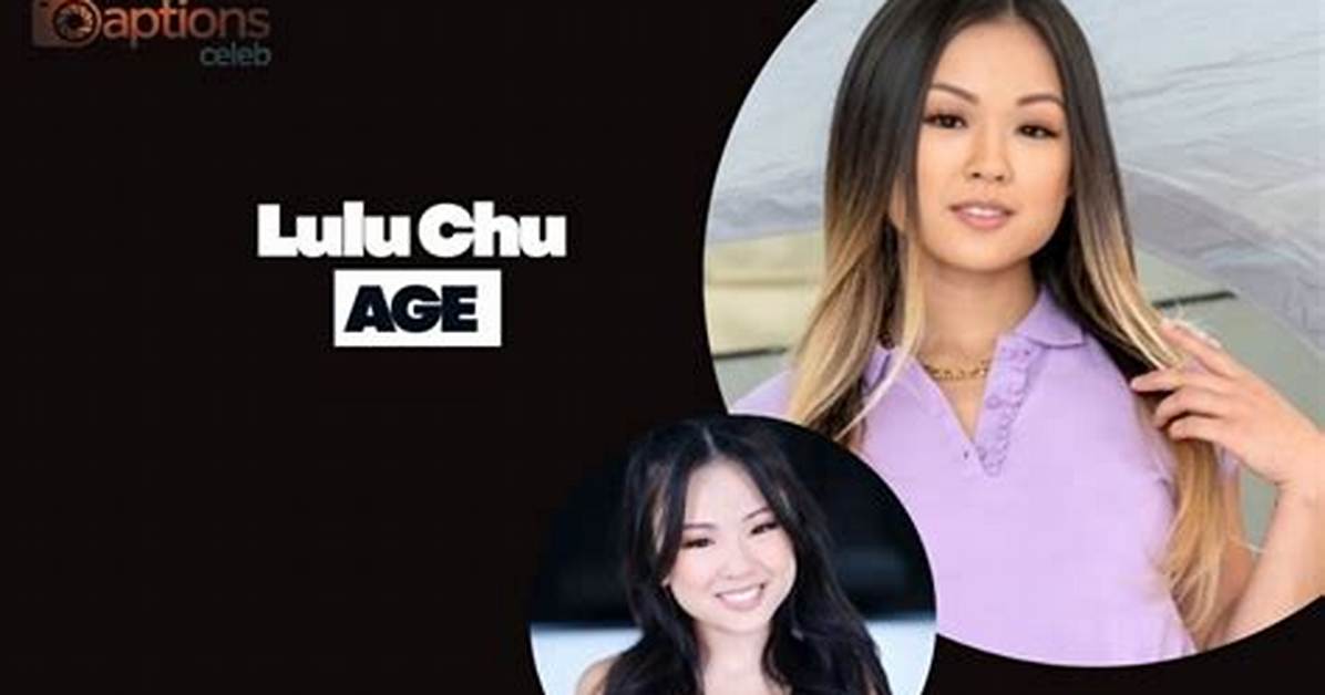 Lulu Chu Timeline Tracking Her Age Career Breakthroughs And